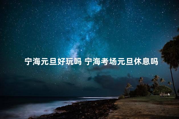 宁海元旦好玩吗 宁海考场元旦休息吗